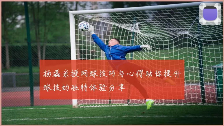 杨磊亲授网球技巧与心得助你提升球技的独特体验分享