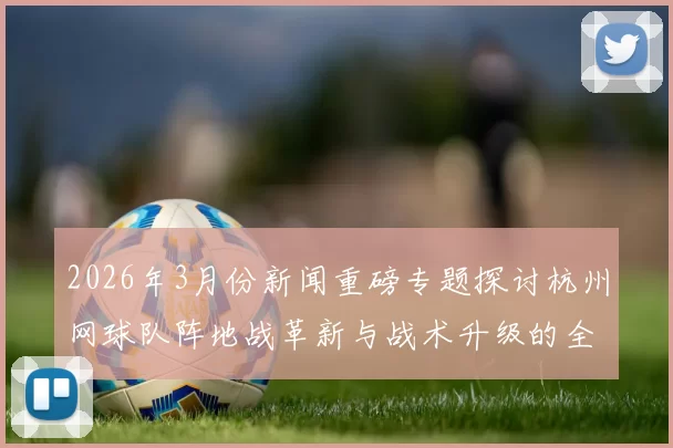 2026年3月份新闻重磅专题探讨杭州网球队阵地战革新与战术升级的全新视角与实践探索