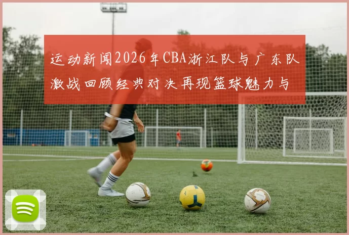 运动新闻2026年CBA浙江队与广东队激战回顾经典对决再现篮球魅力与激情