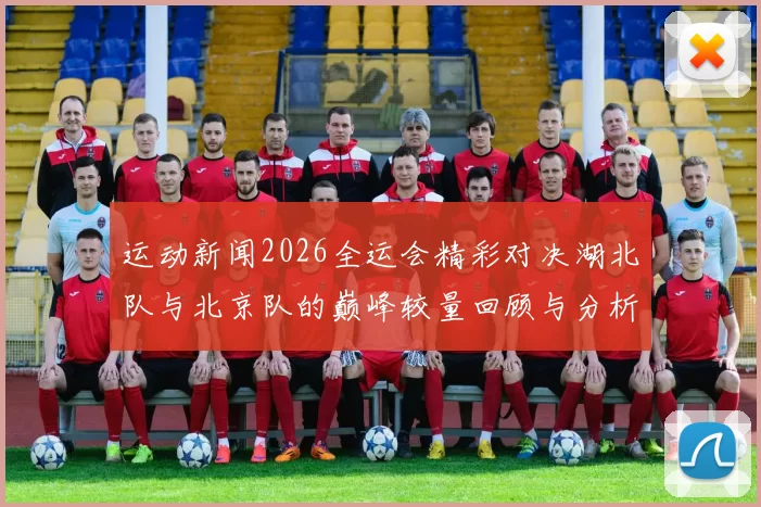 运动新闻2026全运会精彩对决湖北队与北京队的巅峰较量回顾与分析